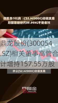 鼎龙股份(300054.SZ)相关董事高管合计增持157.55万股