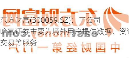 东方财富(300059.SZ)：子公司哈富证券主要为境外用户提供数据、资讯、交易等服务