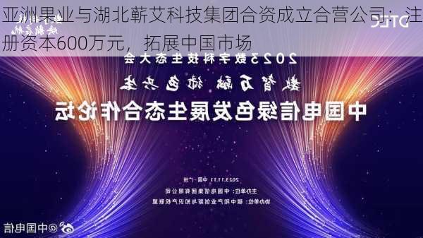 亚洲果业与湖北蕲艾科技集团合资成立合营公司：注册资本600万元，拓展中国市场