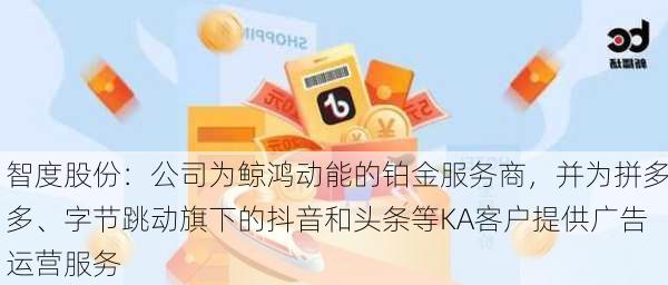 智度股份：公司为鲸鸿动能的铂金服务商，并为拼多多、字节跳动旗下的抖音和头条等KA客户提供广告运营服务