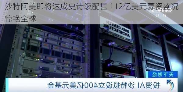 沙特阿美即将达成史诗级配售 112亿美元募资盛况惊艳全球