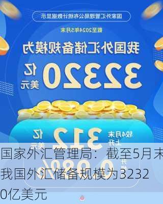 国家外汇管理局：截至5月末我国外汇储备规模为32320亿美元