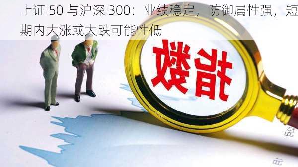 上证 50 与沪深 300：业绩稳定，防御属性强，短期内大涨或大跌可能性低