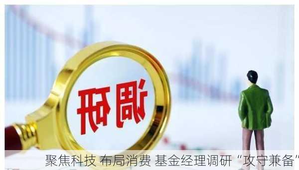 聚焦科技 布局消费 基金经理调研“攻守兼备”