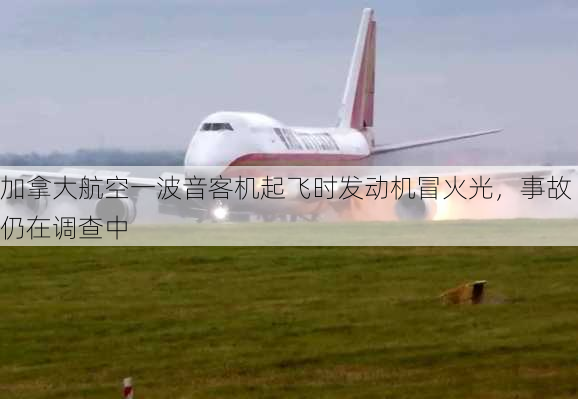 加拿大航空一波音客机起飞时发动机冒火光，事故仍在调查中