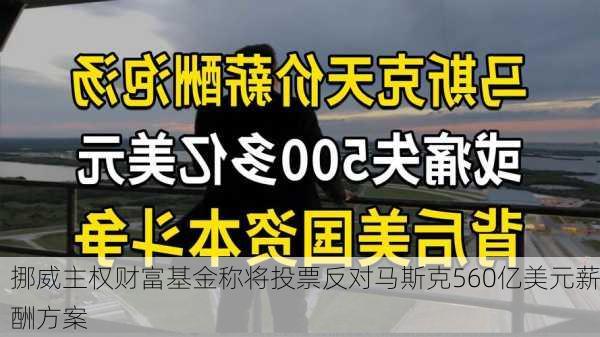 挪威主权财富基金称将投票反对马斯克560亿美元薪酬方案