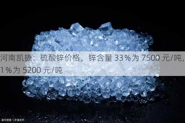 河南凯捷：硫酸锌价格，锌含量 33％为 7500 元/吨，21％为 5200 元/吨