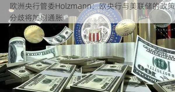 欧洲央行管委Holzmann：欧央行与美联储的政策分歧将加剧通胀