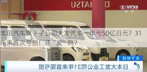 丰田汽车旗下子公司大发汽车一年亏50亿日元？31年来首次亏损！还“发”吗？