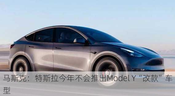 马斯克：特斯拉今年不会推出Model Y“改款”车型