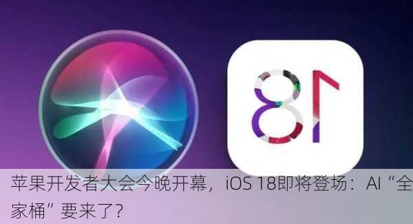 苹果开发者大会今晚开幕，iOS 18即将登场：AI“全家桶”要来了？