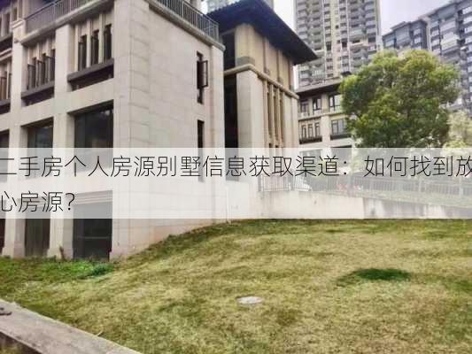 二手房个人房源别墅信息获取渠道：如何找到放心房源？