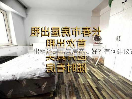 出租还是出售房产更好？有何建议？