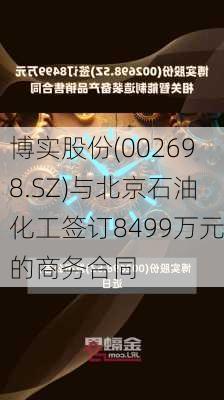 博实股份(002698.SZ)与北京石油化工签订8499万元的商务合同