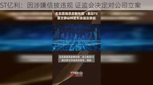 ST亿利：因涉嫌信披违规 证监会决定对公司立案