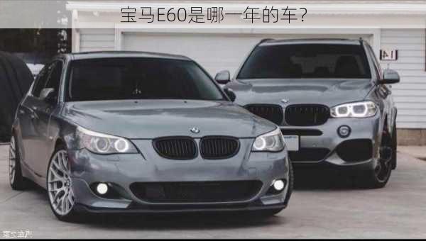 宝马E60是哪一年的车？