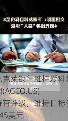 巴克莱银行维持爱科集团(AGCO.US)持有评级，维持目标价145美元