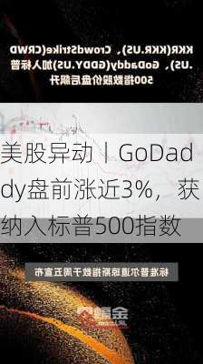 美股异动丨GoDaddy盘前涨近3%，获纳入标普500指数