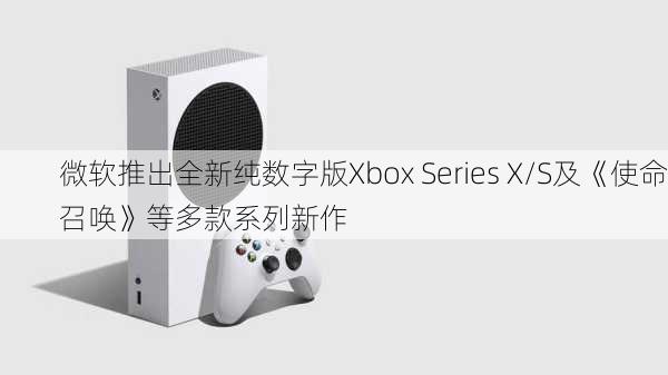 微软推出全新纯数字版Xbox Series X/S及《使命召唤》等多款系列新作