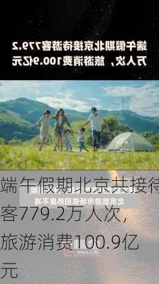 端午假期北京共接待游客779.2万人次，旅游消费100.9亿元