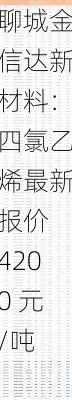 聊城金信达新材料：四氯乙烯最新报价 4200 元/吨