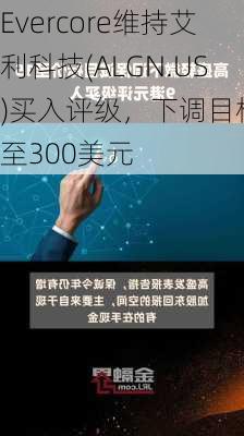 Evercore维持艾利科技(ALGN.US)买入评级，下调目标价至300美元