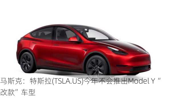 马斯克：特斯拉(TSLA.US)今年不会推出Model Y“改款”车型