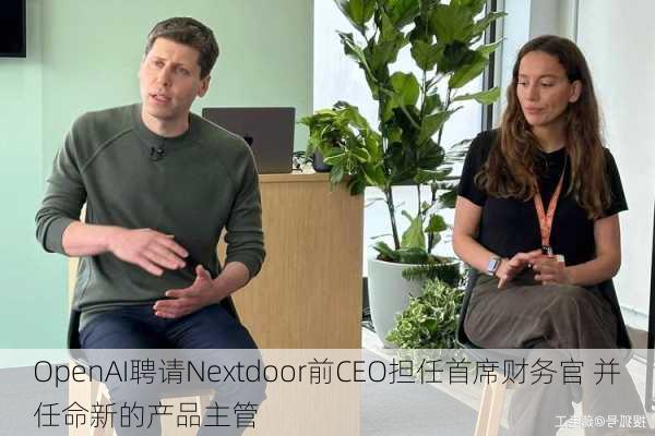 OpenAI聘请Nextdoor前CEO担任首席财务官 并任命新的产品主管