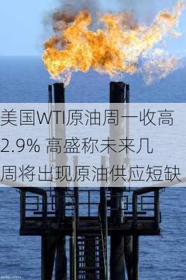 美国WTI原油周一收高2.9% 高盛称未来几周将出现原油供应短缺