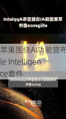 苹果围绕AI功能宣布Apple Intelligence套件