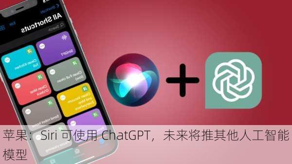 苹果：Siri 可使用 ChatGPT，未来将推其他人工智能模型