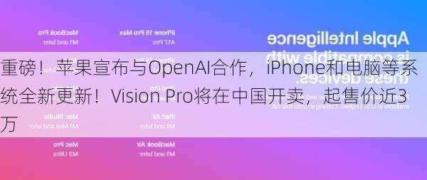 重磅！苹果宣布与OpenAI合作，iPhone和电脑等系统全新更新！Vision Pro将在中国开卖，起售价近3万