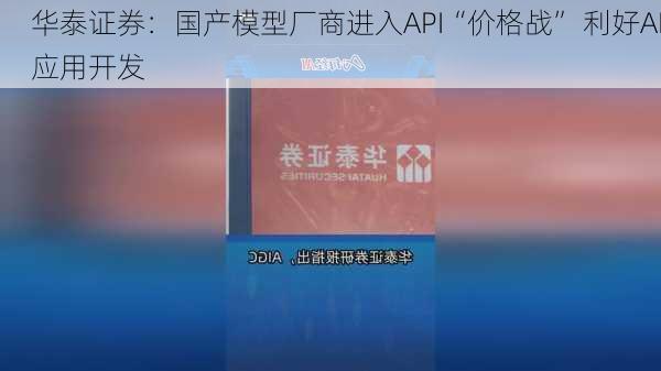 华泰证券：国产模型厂商进入API“价格战” 利好AI应用开发