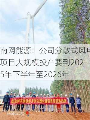 南网能源：公司分散式风电项目大规模投产要到2025年下半年至2026年