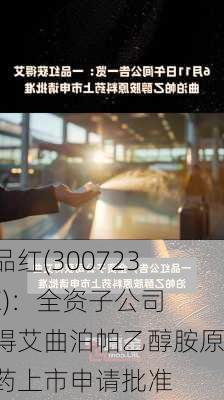 一品红(300723.SZ)：全资子公司获得艾曲泊帕乙醇胺原料药上市申请批准