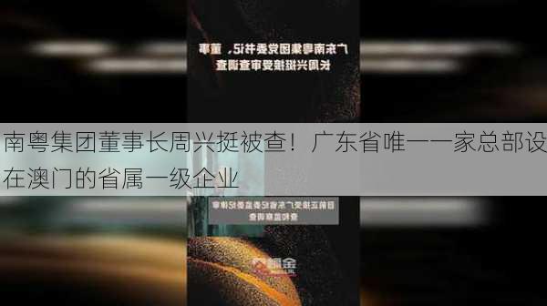 南粤集团董事长周兴挺被查！广东省唯一一家总部设在澳门的省属一级企业