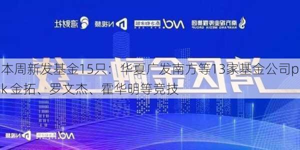 本周新发基金15只：华夏广发南方等13家基金公司pk 金拓、罗文杰、霍华明等竞技