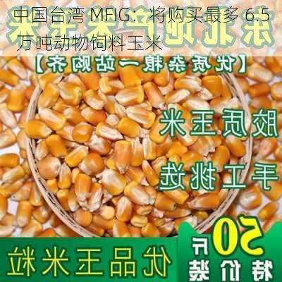 中国台湾 MFIG：将购买最多 6.5 万吨动物饲料玉米