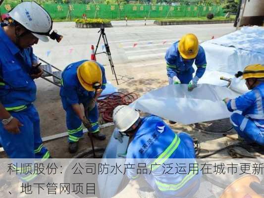 科顺股份：公司防水产品广泛运用在城市更新、地下管网项目