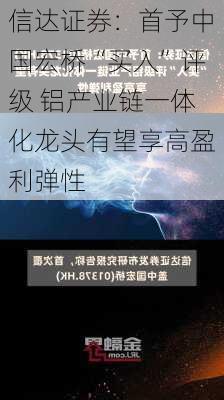 信达证券：首予中国宏桥“买入”评级 铝产业链一体化龙头有望享高盈利弹性