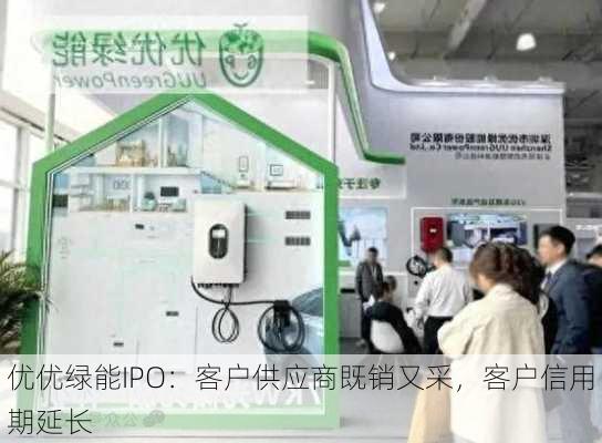 优优绿能IPO：客户供应商既销又采，客户信用期延长