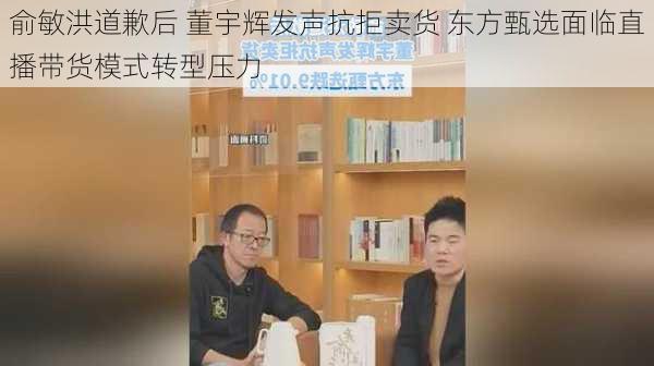 俞敏洪道歉后 董宇辉发声抗拒卖货 东方甄选面临直播带货模式转型压力