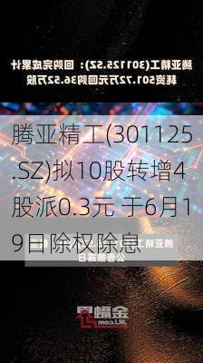 腾亚精工(301125.SZ)拟10股转增4股派0.3元 于6月19日除权除息