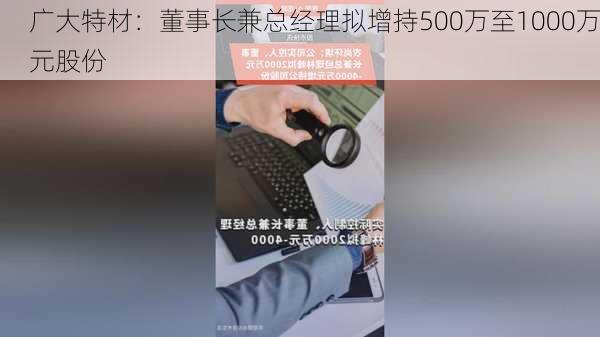 广大特材：董事长兼总经理拟增持500万至1000万元股份