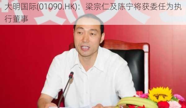 大明国际(01090.HK)：梁宗仁及陈宁将获委任为执行董事