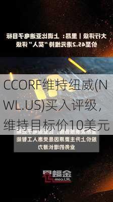 CCORF维持纽威(NWL.US)买入评级，维持目标价10美元