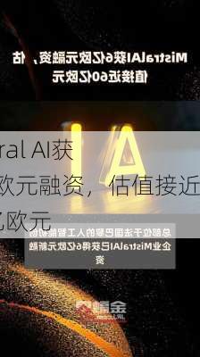 Mistral AI获6亿欧元融资，估值接近60亿欧元