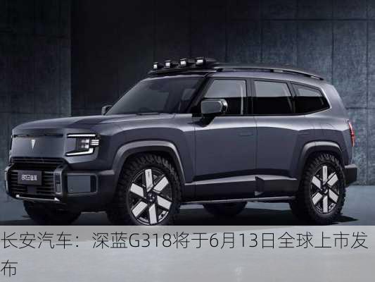 长安汽车：深蓝G318将于6月13日全球上市发布