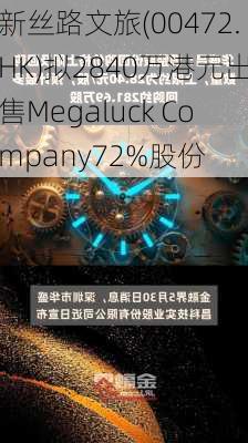 新丝路文旅(00472.HK)拟2840万港元出售Megaluck Company72%股份