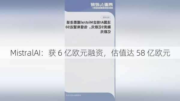 MistralAI：获 6 亿欧元融资，估值达 58 亿欧元